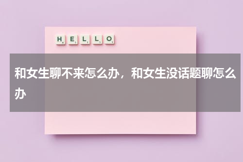和女生聊不来怎么办，和女生没话题聊怎么办
