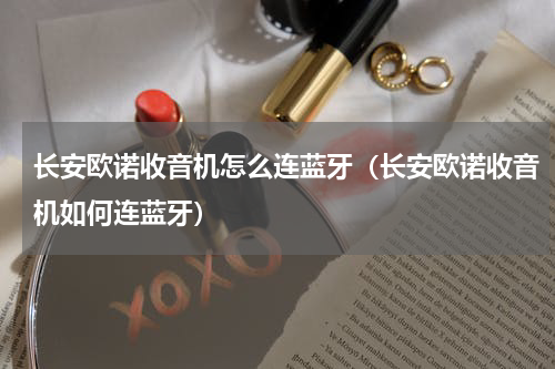 长安欧诺收音机怎么连蓝牙（长安欧诺收音机如何连蓝牙）