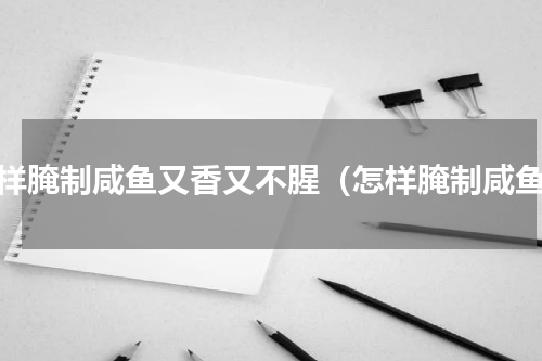 怎样腌制咸鱼又香又不腥（怎样腌制咸鱼）