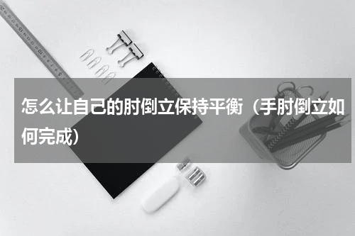 怎么让自己的肘倒立保持平衡（手肘倒立如何完成）