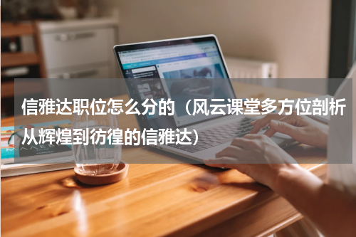 信雅达职位怎么分的（风云课堂多方位剖析从辉煌到彷徨的信雅达）