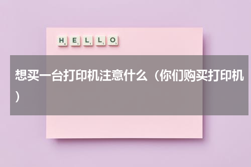 想买一台打印机注意什么（你们购买打印机）