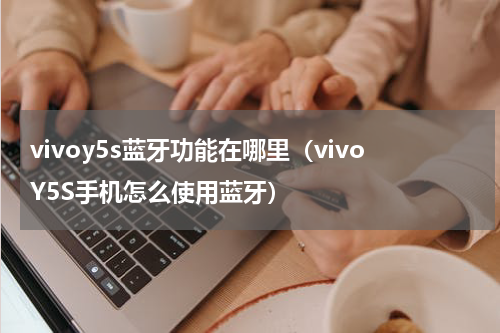 vivoy5s蓝牙功能在哪里（vivoY5S手机怎么使用蓝牙）
