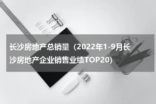 长沙房地产总销量（2022年1-9月长沙房地产企业销售业绩TOP20）