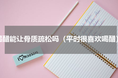 喝醋能让骨质疏松吗（平时很喜欢喝醋）