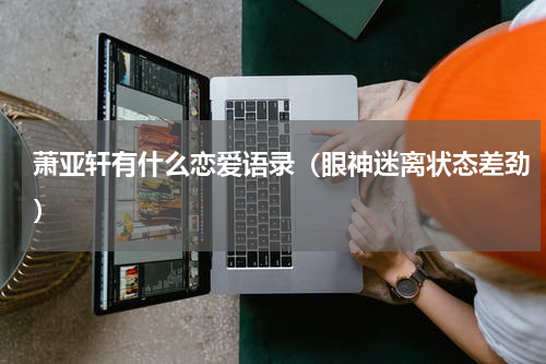 萧亚轩有什么恋爱语录（眼神迷离状态差劲）