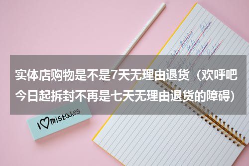 实体店购物是不是7天无理由退货（欢呼吧今日起拆封不再是七天无理由退货的障碍）