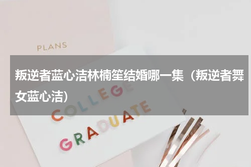 叛逆者蓝心洁林楠笙结婚哪一集（叛逆者舞女蓝心洁）