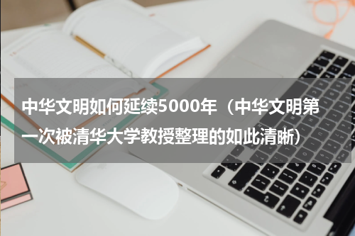 中华文明如何延续5000年（中华文明第一次被清华大学教授整理的如此清晰）
