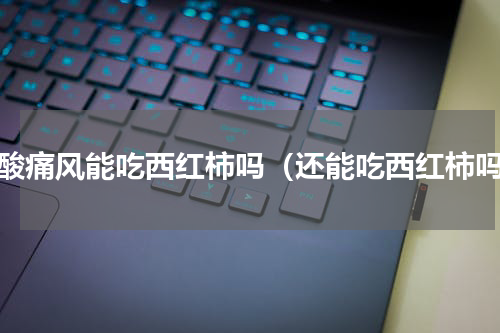 尿酸痛风能吃西红柿吗（还能吃西红柿吗）