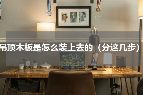 吊顶木板是怎么装上去的（分这几步）