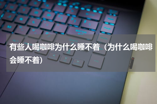 有些人喝咖啡为什么睡不着（为什么喝咖啡会睡不着）