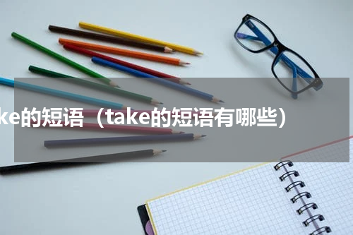 take的短语（take的短语有哪些）
