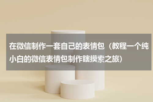 在微信制作一套自己的表情包（教程一个纯小白的微信表情包制作瞎摸索之旅）