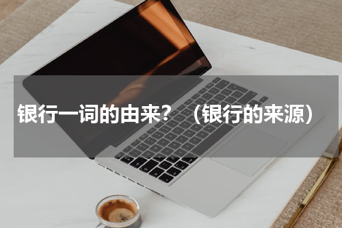 银行一词的由来？（银行的来源）
