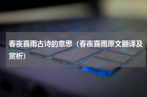 春夜喜雨古诗的意思（春夜喜雨原文翻译及赏析）