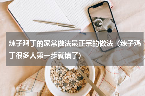 辣子鸡丁的家常做法最正宗的做法（辣子鸡丁很多人第一步就错了）