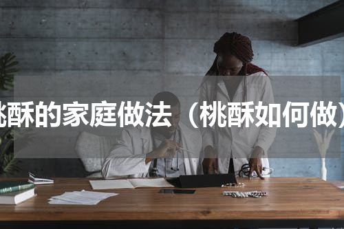 桃酥的家庭做法（桃酥如何做）