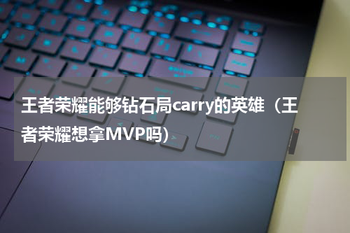 王者荣耀能够钻石局carry的英雄（王者荣耀想拿MVP吗）