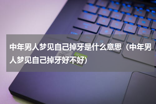 中年男人梦见自己掉牙是什么意思（中年男人梦见自己掉牙好不好）