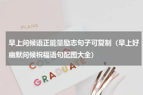 早上问候语正能量励志句子可复制（早上好幽默问候祝福语句配图大全）