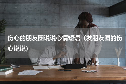 伤心的朋友圈说说心情短语（发朋友圈的伤心说说）
