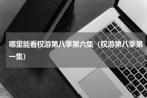 哪里能看权游第八季第六集（权游第八季第一集）