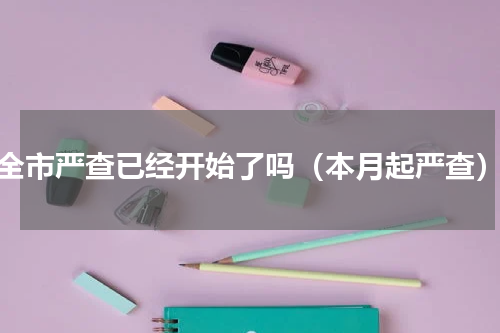 全市严查已经开始了吗（本月起严查）