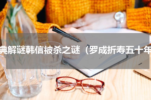 经典解谜韩信被杀之谜（罗成折寿五十年）