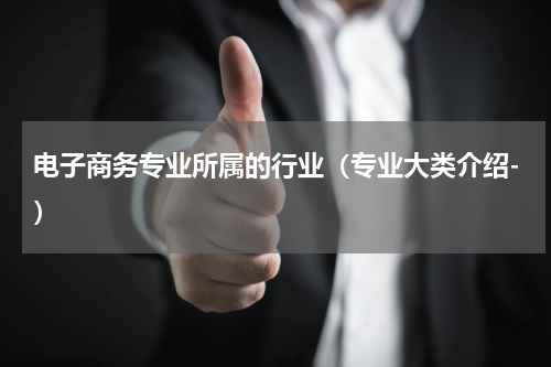 电子商务专业所属的行业（专业大类介绍-）