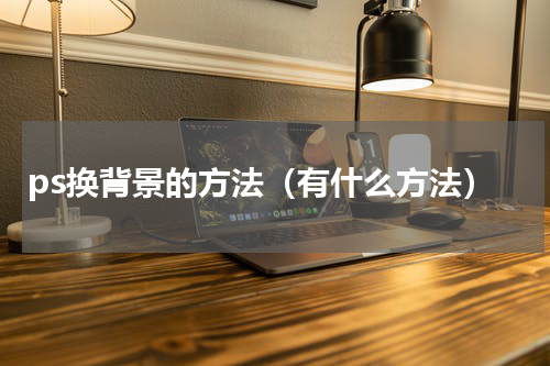 ps换背景的方法（有什么方法）