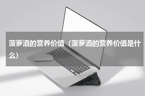 菠萝酒的营养价值（菠萝酒的营养价值是什么）