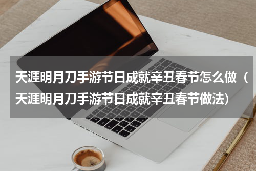 天涯明月刀手游节日成就辛丑春节怎么做（天涯明月刀手游节日成就辛丑春节做法）