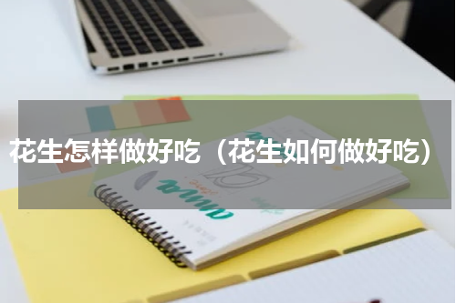 花生怎样做好吃（花生如何做好吃）