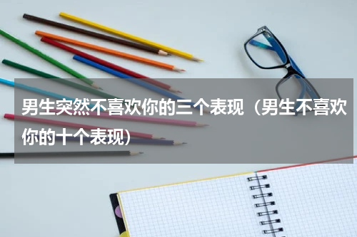 男生突然不喜欢你的三个表现（男生不喜欢你的十个表现）