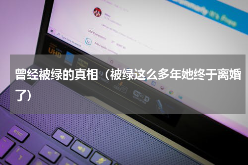 曾经被绿的真相（被绿这么多年她终于离婚了）