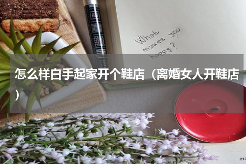 怎么样白手起家开个鞋店（离婚女人开鞋店）