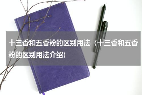 十三香和五香粉的区别用法（十三香和五香粉的区别用法介绍）