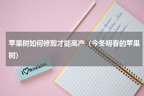 苹果树如何修剪才能高产（今冬明春的苹果树）