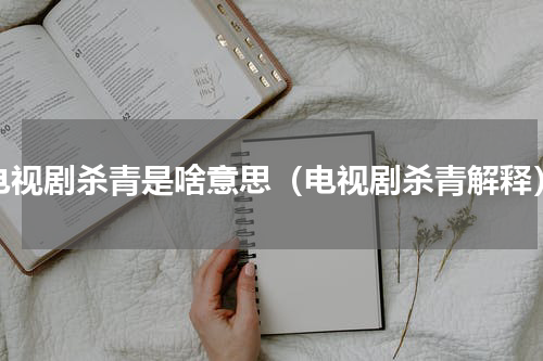 电视剧杀青是啥意思（电视剧杀青解释）