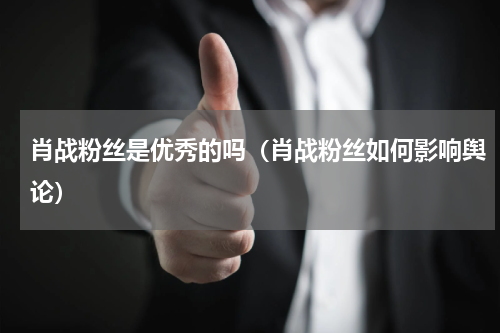 肖战粉丝是优秀的吗（肖战粉丝如何影响舆论）