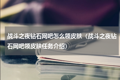 战斗之夜钻石网吧怎么领皮肤（战斗之夜钻石网吧领皮肤任务介绍）
