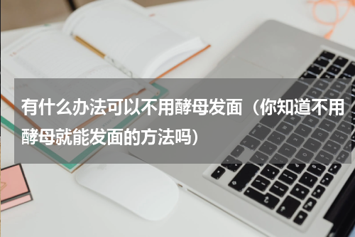 有什么办法可以不用酵母发面（你知道不用酵母就能发面的方法吗）