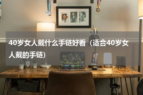 40岁女人戴什么手链好看（适合40岁女人戴的手链）