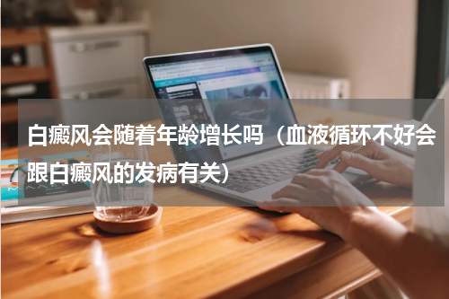 白癜风会随着年龄增长吗（血液循环不好会跟白癜风的发病有关）