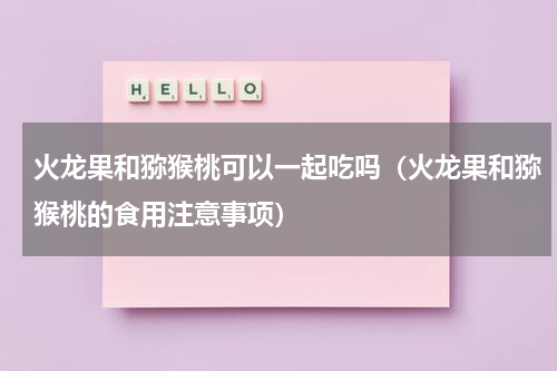 火龙果和猕猴桃可以一起吃吗（火龙果和猕猴桃的食用注意事项）