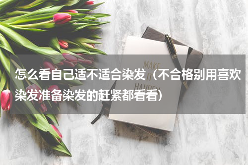 怎么看自己适不适合染发（不合格别用喜欢染发准备染发的赶紧都看看）