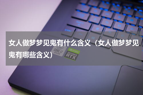 女人做梦梦见鬼有什么含义（女人做梦梦见鬼有哪些含义）