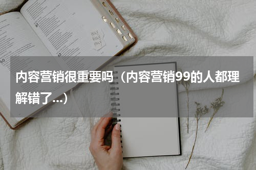 内容营销很重要吗（内容营销99的人都理解错了...）