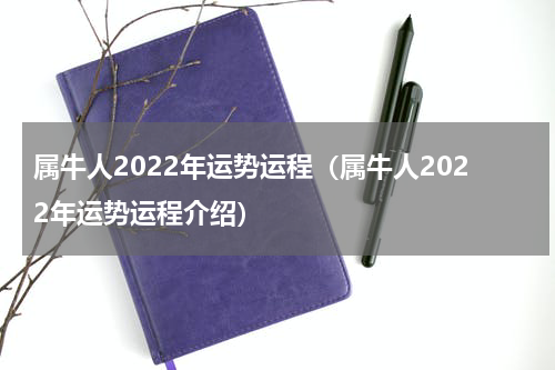 属牛人2022年运势运程（属牛人2022年运势运程介绍）